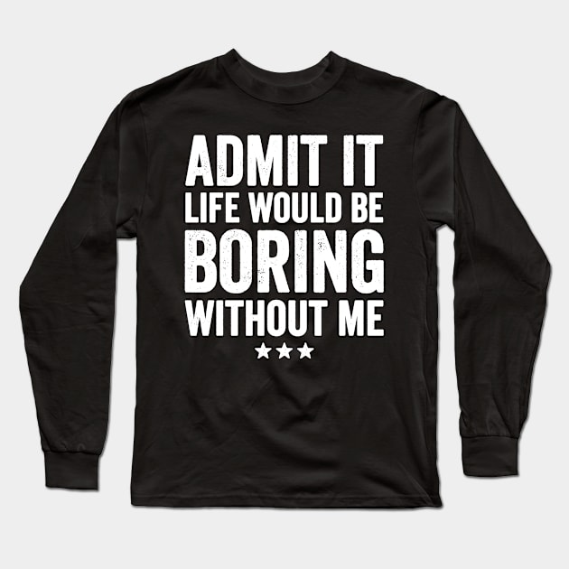 Admit it life would be boring without me Long Sleeve T-Shirt by captainmood